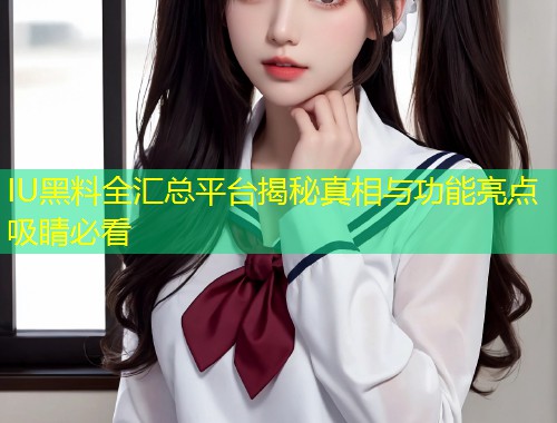 IU黑料全汇总平台揭秘真相与功能亮点吸睛必看  第1张