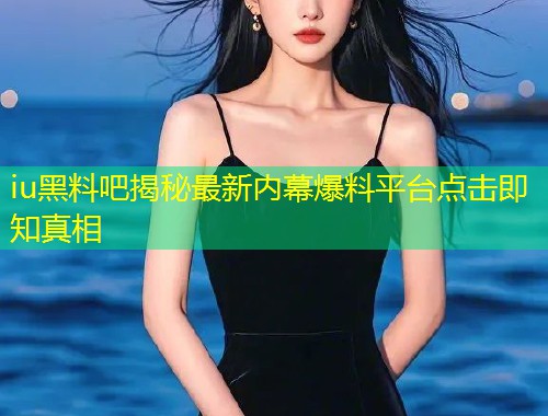 iu黑料吧揭秘最新内幕爆料平台点击即知真相  第1张