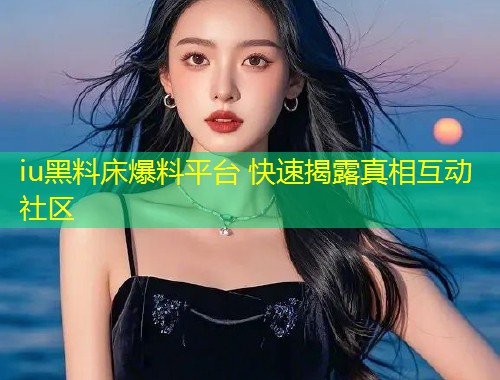 iu黑料床爆料平台 快速揭露真相互动社区  第1张