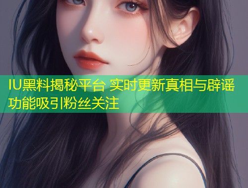 IU黑料揭秘平台 实时更新真相与辟谣功能吸引粉丝关注  第1张