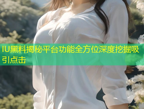 IU黑料揭秘平台功能全方位深度挖掘吸引点击  第1张