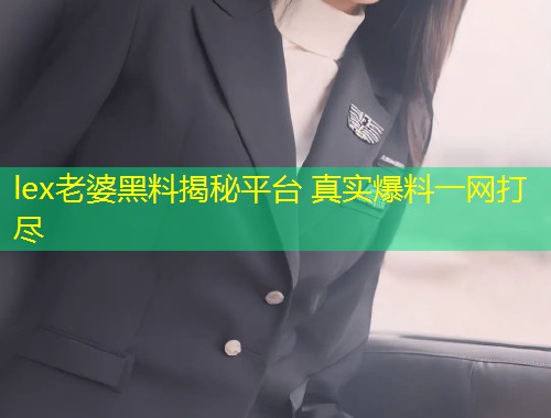lex老婆黑料揭秘平台 真实爆料一网打尽  第1张