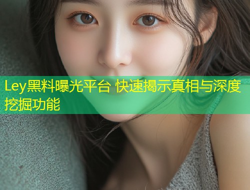 Ley黑料曝光平台 快速揭示真相与深度挖掘功能  第1张
