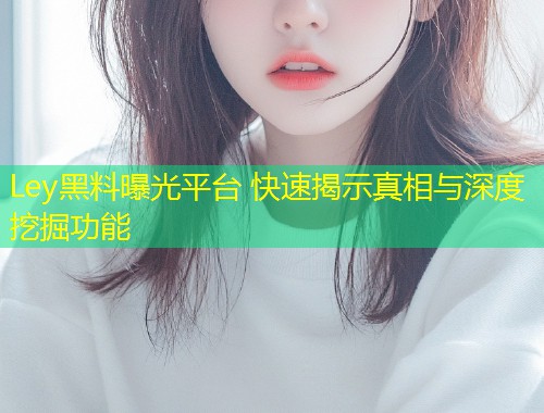Ley黑料曝光平台 快速揭示真相与深度挖掘功能  第2张