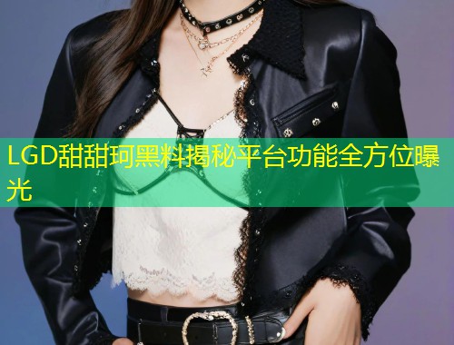 LGD甜甜珂黑料揭秘平台功能全方位曝光  第1张