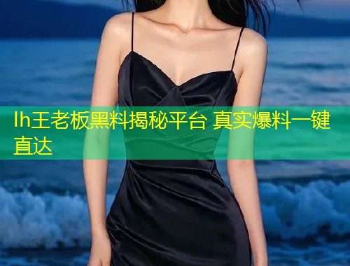 lh王老板黑料揭秘平台 真实爆料一键直达  第1张