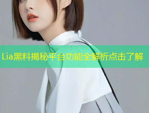Lia黑料揭秘平台功能全解析点击了解  第1张