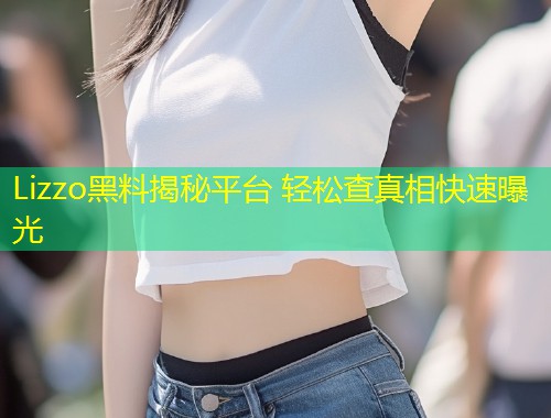 Lizzo黑料揭秘平台 轻松查真相快速曝光  第1张