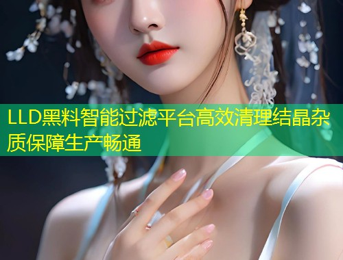 LLD黑料智能过滤平台高效清理结晶杂质保障生产畅通  第1张