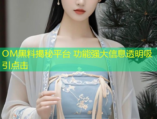 OM黑料揭秘平台 功能强大信息透明吸引点击  第2张
