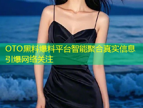 OTO黑料爆料平台智能聚合真实信息引爆网络关注  第1张