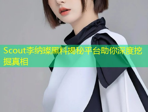 Scout李纳璨黑料揭秘平台助你深度挖掘真相  第1张