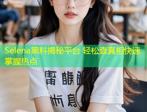 Selena黑料揭秘平台 轻松查真相快速掌握热点  第1张