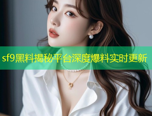 sf9黑料揭秘平台深度爆料实时更新  第1张