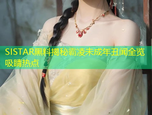 SISTAR黑料揭秘霸凌未成年丑闻全览吸睛热点  第1张