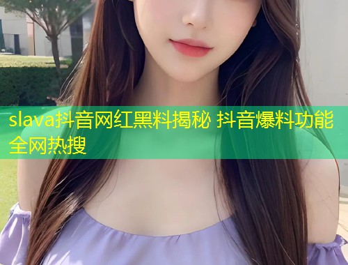 slava抖音网红黑料揭秘 抖音爆料功能全网热搜  第1张