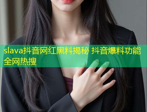 slava抖音网红黑料揭秘 抖音爆料功能全网热搜  第2张